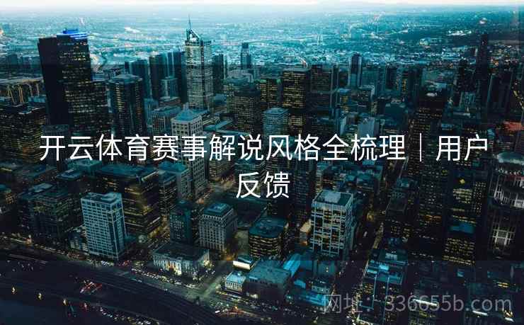 开云体育赛事解说风格全梳理|用户反馈 开云体育赛事解说风格全梳理|用户反馈