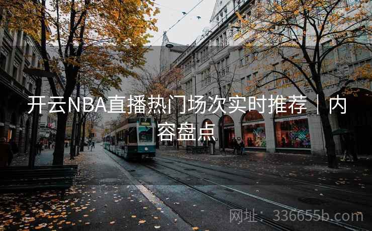 开云NBA直播热门场次实时推荐｜内容盘点