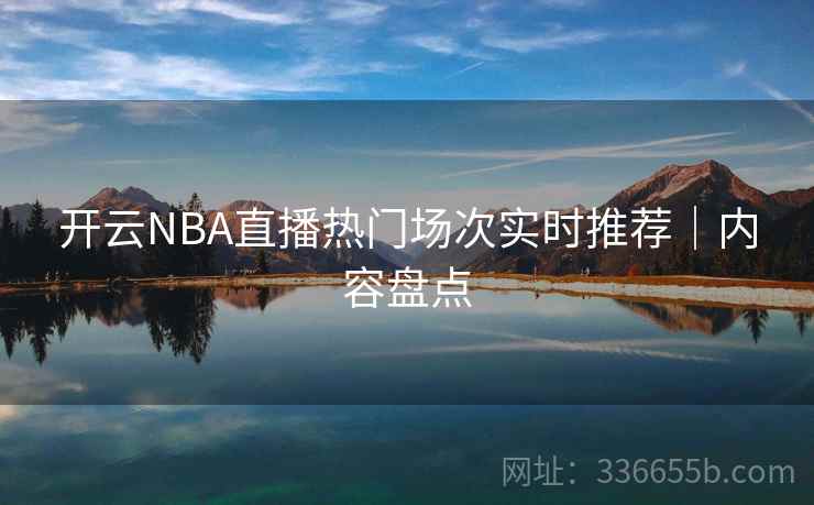 开云NBA直播热门场次实时推荐｜内容盘点