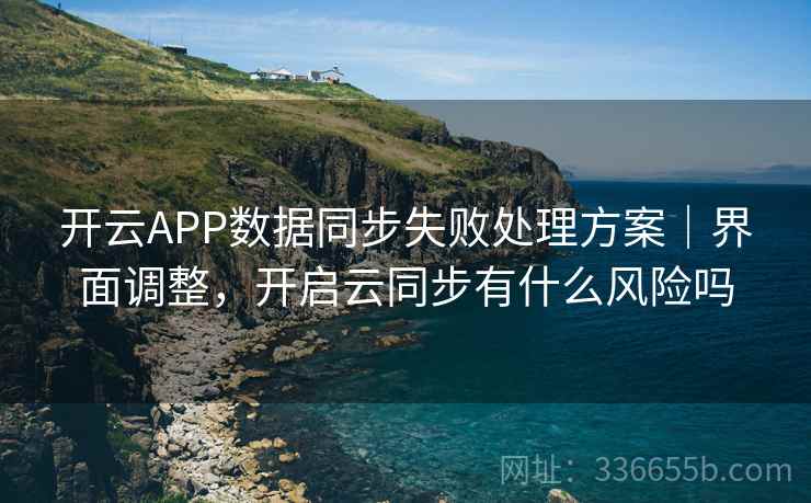 开云APP数据同步失败处理方案｜界面调整，开启云同步有什么风险吗