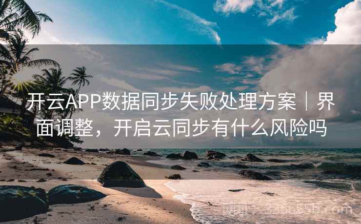 开云APP数据同步失败处理方案｜界面调整，开启云同步有什么风险吗
