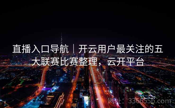 直播入口导航｜开云用户最关注的五大联赛比赛整理，云开平台