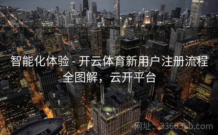 智能化体验 - 开云体育新用户注册流程全图解,云开平台 智能化体验 - 开云体育新用户注册流程全图解,云开平台