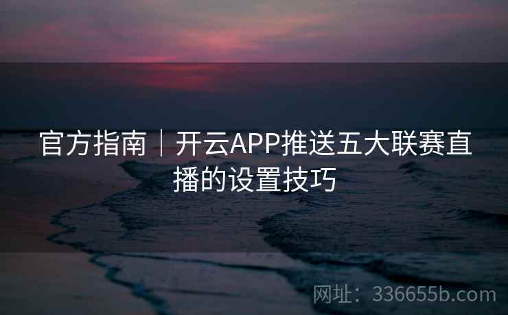 官方指南｜开云APP推送五大联赛直播的设置技巧