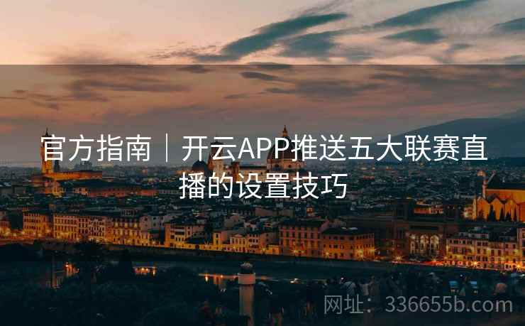 官方指南｜开云APP推送五大联赛直播的设置技巧