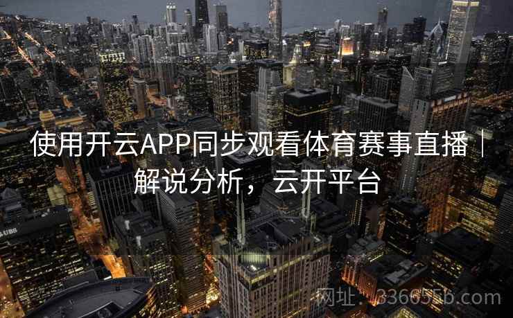 使用开云APP同步观看体育赛事直播|解说分析,云开平台 使用开云APP同步观看体育赛事直播|解说分析,云开平台