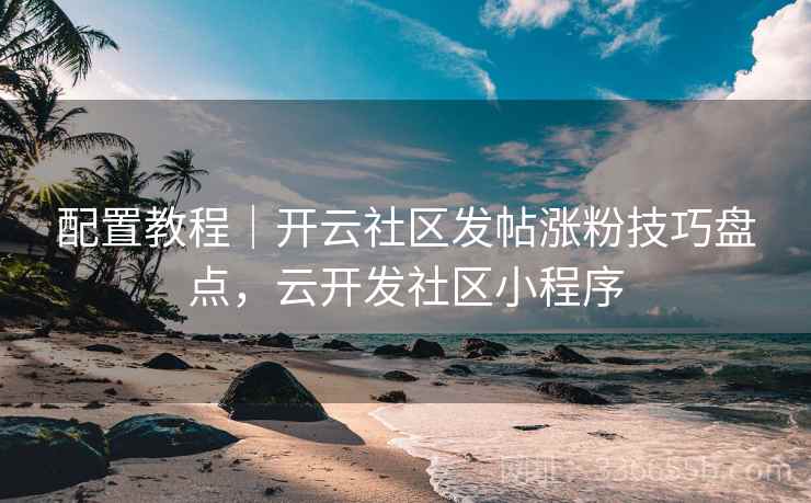 配置教程｜开云社区发帖涨粉技巧盘点，云开发社区小程序