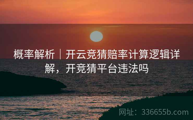 概率解析｜开云竞猜赔率计算逻辑详解，开竞猜平台违法吗