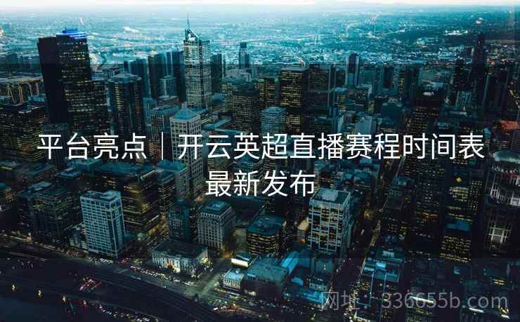 平台亮点｜开云英超直播赛程时间表最新发布