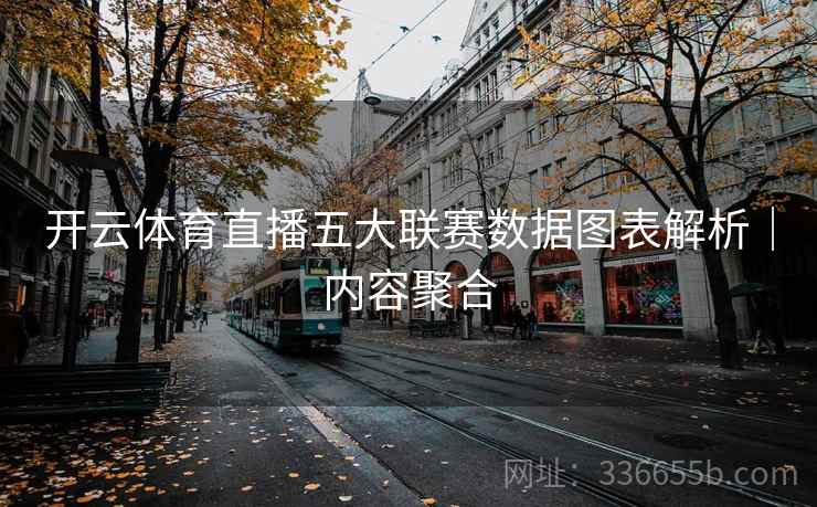 开云体育直播五大联赛数据图表解析|内容聚合 开云体育直播五大联赛数据图表解析|内容聚合