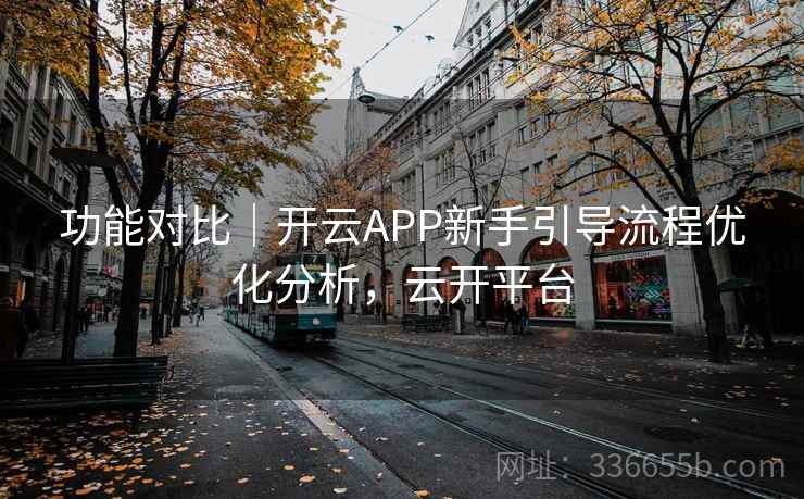 功能对比｜开云APP新手引导流程优化分析，云开平台