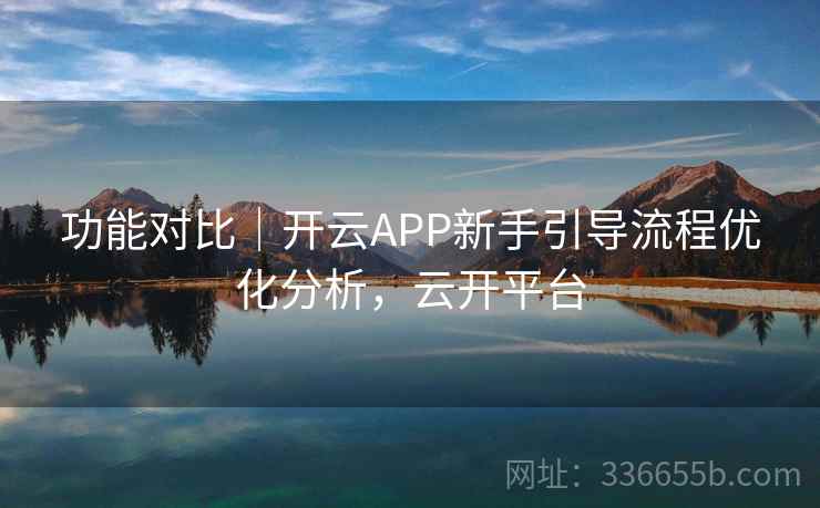 功能对比｜开云APP新手引导流程优化分析，云开平台